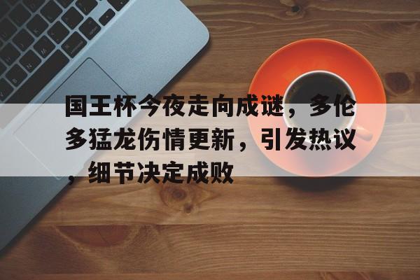 国王杯今夜走向成谜，多伦多猛龙伤情更新，引发热议，细节决定成败(百家讲坛赵玉平全集视频)-九游游戏